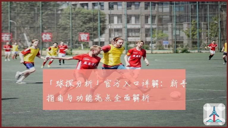 「球探分析」官方入口详解：新手指南与功能亮点全面解析