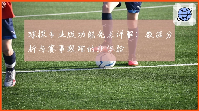 球探专业版功能亮点详解：数据分析与赛事跟踪的新体验