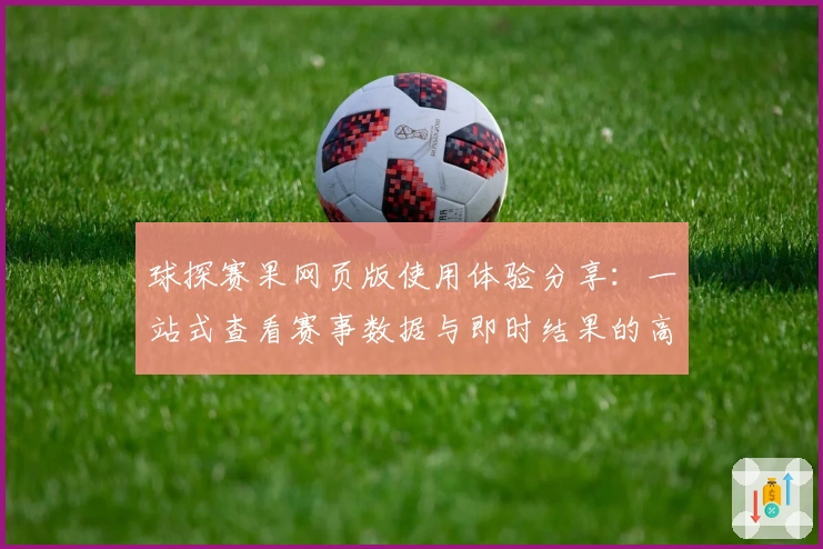 球探赛果网页版使用体验分享：一站式查看赛事数据与即时结果的高效工具