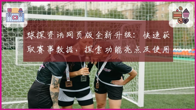 球探资讯网页版全新升级：快速获取赛事数据，探索功能亮点及使用体验