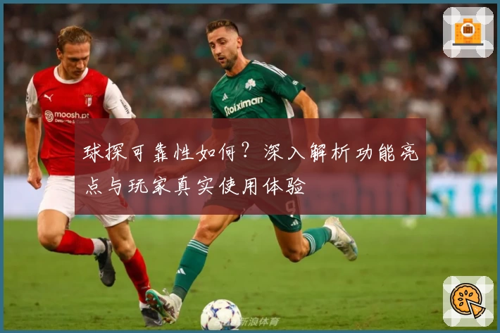 球探可靠性如何？深入解析功能亮点与玩家真实使用体验