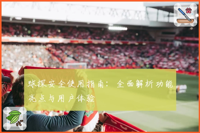 球探安全使用指南：全面解析功能亮点与用户体验