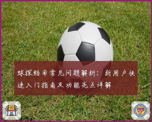 球探赔率常见问题解析:新用户快速入门指南及功能亮点详解