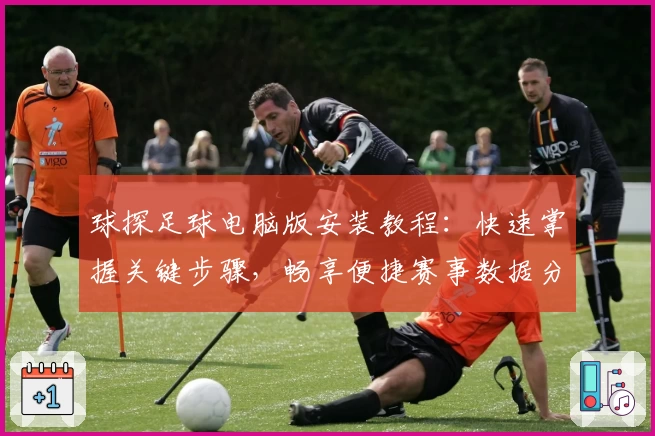 球探足球电脑版安装教程：快速掌握关键步骤，畅享便捷赛事数据分析体验
