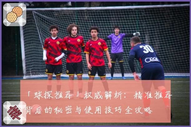 「球探推荐」权威解析：精准推荐背后的秘密与使用技巧全攻略