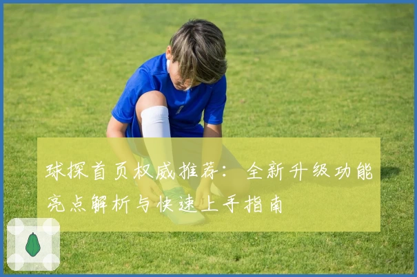 球探首页权威推荐：全新升级功能亮点解析与快速上手指南