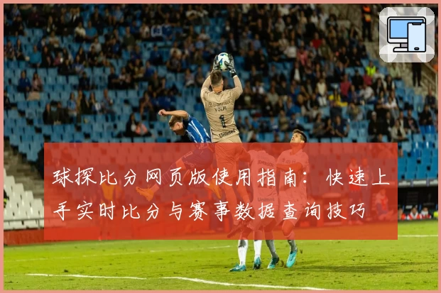 球探比分网页版使用指南：快速上手实时比分与赛事数据查询技巧
