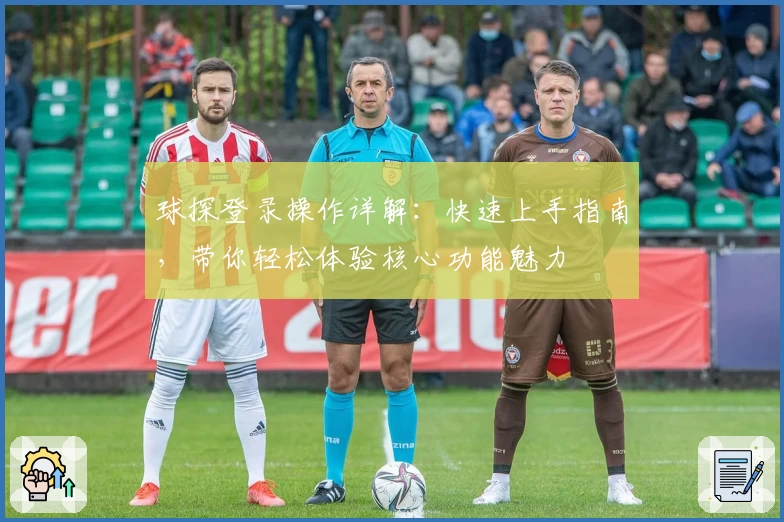 球探登录操作详解：快速上手指南，带你轻松体验核心功能魅力