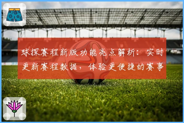 球探赛程新版功能亮点解析:实时更新赛程数据,体验更便捷的赛事追踪
