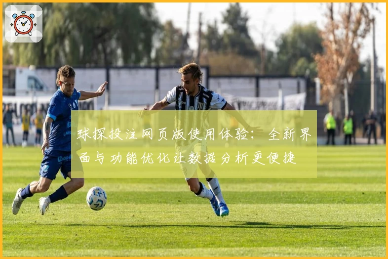 球探投注网页版使用体验：全新界面与功能优化让数据分析更便捷