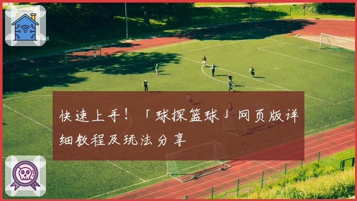 快速上手！「球探篮球」网页版详细教程及玩法分享