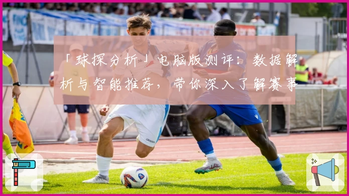 「球探分析」电脑版测评：数据解析与智能推荐，带你深入了解赛事背后的秘密