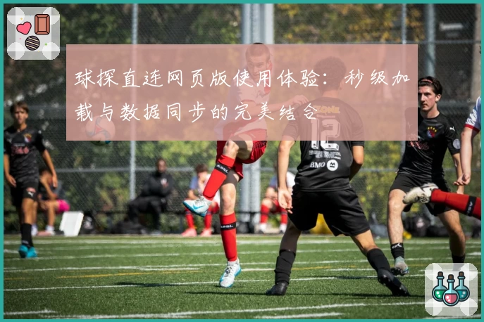 球探直连网页版使用体验:秒级加载与数据同步的完美结合
