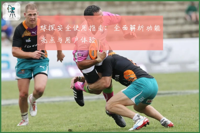 球探安全使用指南：全面解析功能亮点与用户体验