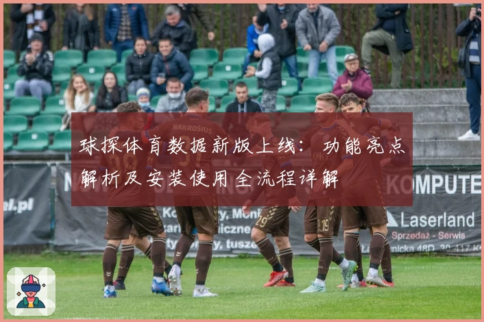 球探体育数据新版上线：功能亮点解析及安装使用全流程详解