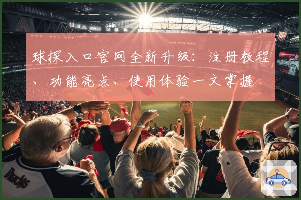 球探入口官网全新升级：注册教程、功能亮点、使用体验一文掌握