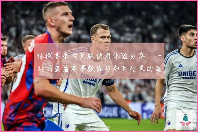 球探赛果网页版使用体验分享：一站式查看赛事数据与即时结果的高效工具