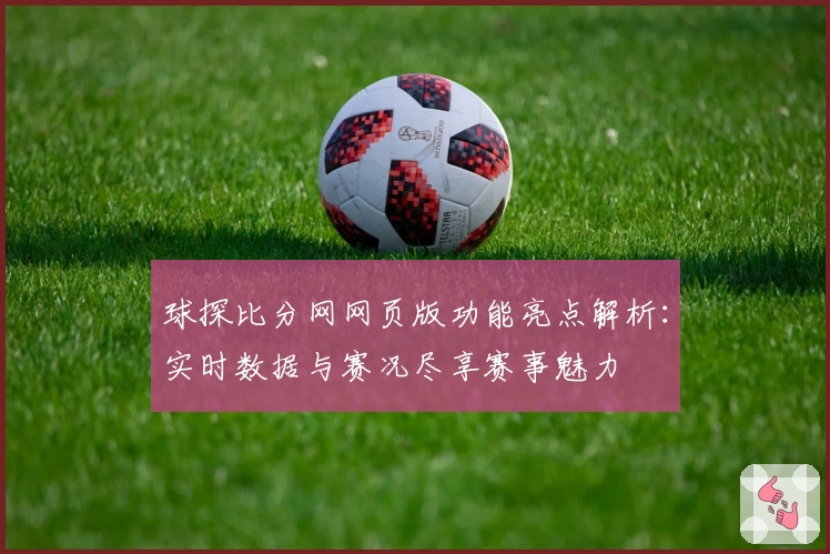 球探比分网网页版功能亮点解析:实时数据与赛况尽享赛事魅力