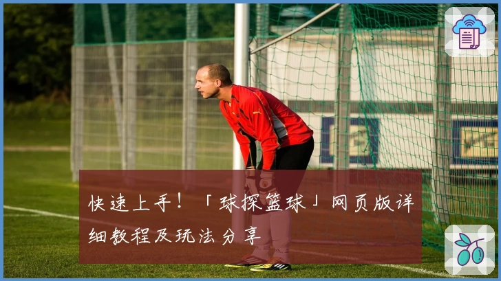 快速上手！「球探篮球」网页版详细教程及玩法分享