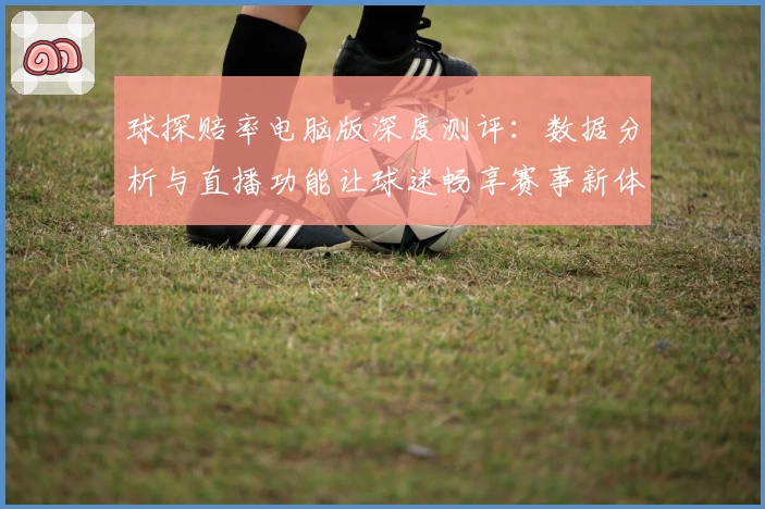 球探赔率电脑版深度测评：数据分析与直播功能让球迷畅享赛事新体验
