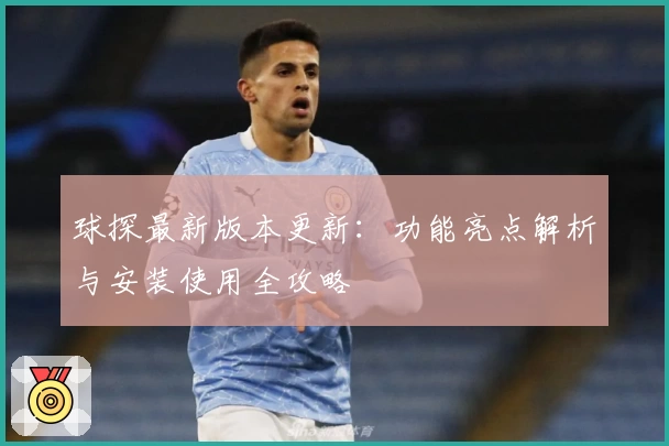 球探最新版本更新:功能亮点解析与安装使用全攻略