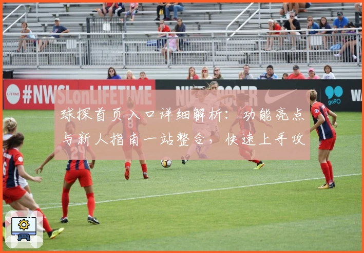 球探首页入口详细解析：功能亮点与新人指南一站整合，快速上手攻略