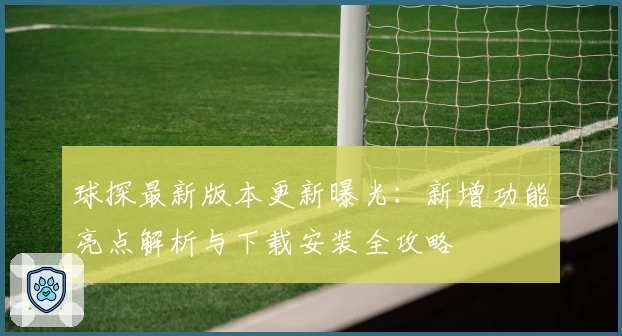 球探最新版本更新曝光：新增功能亮点解析与下载安装全攻略