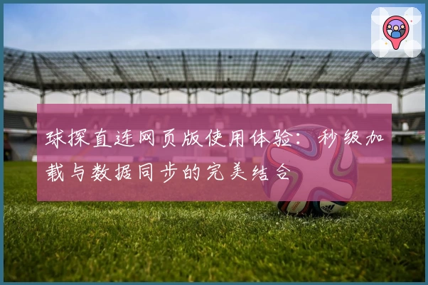 球探直连网页版使用体验：秒级加载与数据同步的完美结合