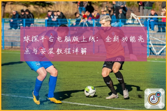 球探平台电脑版上线：全新功能亮点与安装教程详解