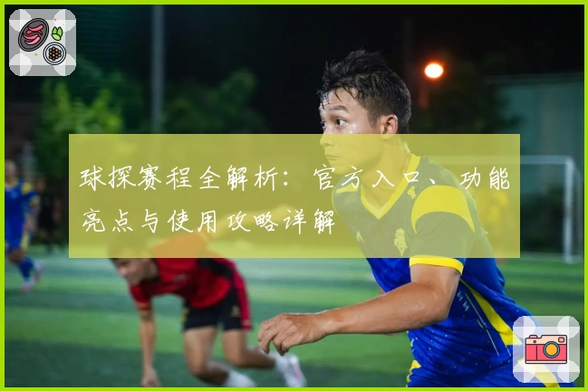 球探赛程全解析：官方入口、功能亮点与使用攻略详解