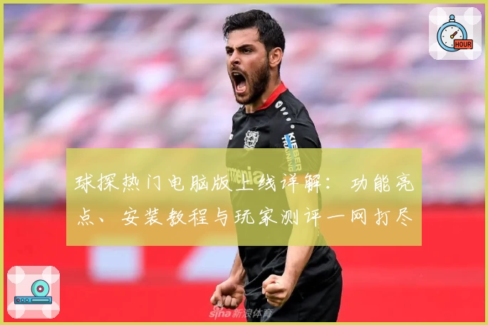 球探热门电脑版上线详解:功能亮点、安装教程与玩家测评一网打尽