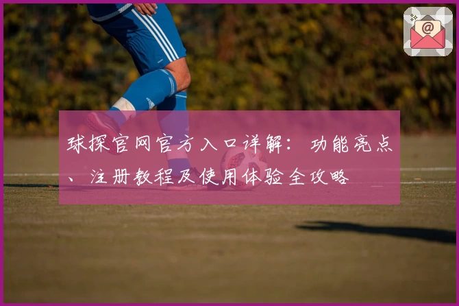 球探官网官方入口详解：功能亮点、注册教程及使用体验全攻略
