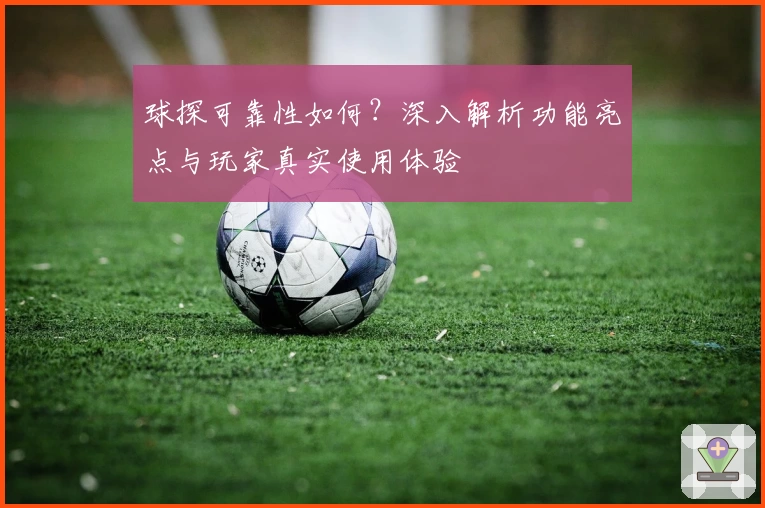 球探可靠性如何？深入解析功能亮点与玩家真实使用体验