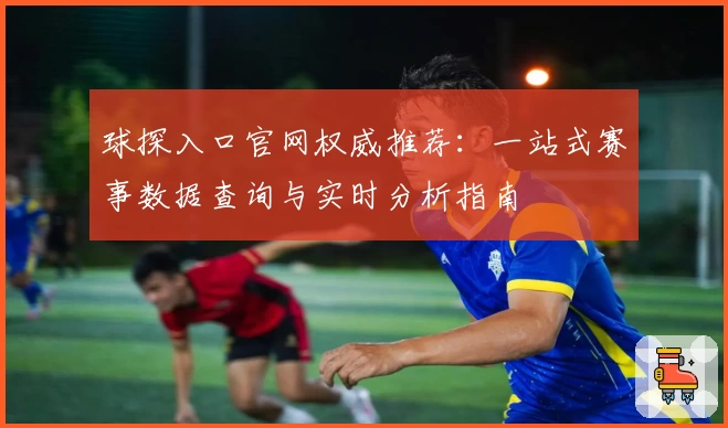 球探入口官网权威推荐：一站式赛事数据查询与实时分析指南