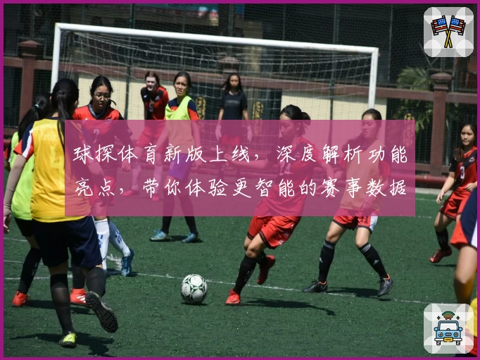 球探体育新版上线，深度解析功能亮点，带你体验更智能的赛事数据服务
